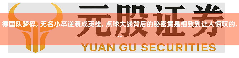 德国队梦碎, 无名小卒逆袭成英雄, 点球大战背后的秘密竟是细致到让人惊叹的...